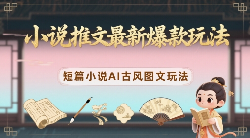 小说推文最新爆款玩法，短篇小说AI古风图文玩法-云享网创
