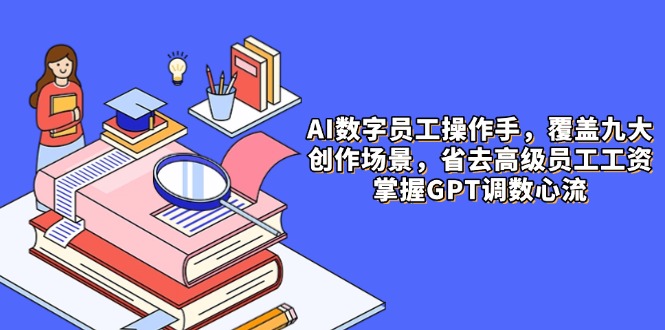 AI数字员工操作手，9大场景内容创作，省去高级员工工资，掌握GPT调数心流-云享网创