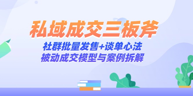 私域成交三板斧：社群批量发售+谈单心法，被动成交模型与案例拆解-云享网创