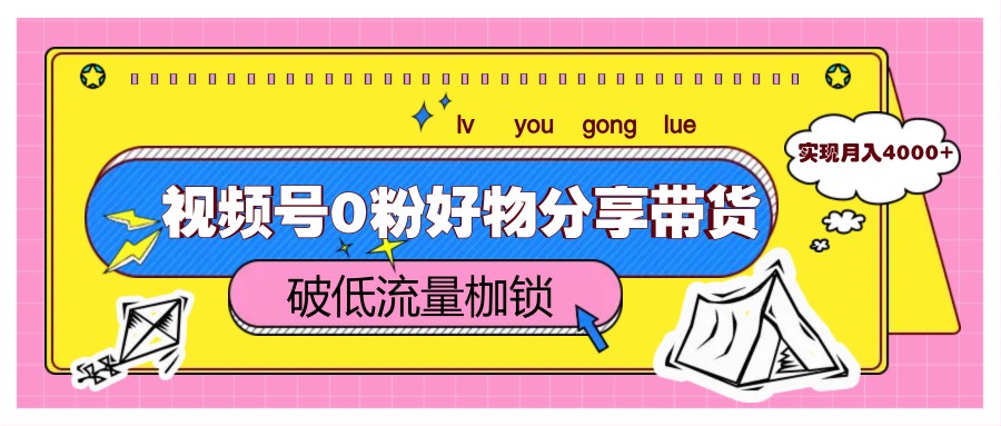 视频号0粉好物分享带货，突破低流量枷锁，实现月入4000+-云享网创
