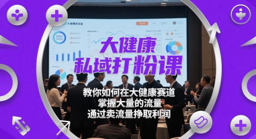 大健康私域打粉课，​教你如何在大健康赛道，掌握大量的流量，通过卖流量挣取利润-云享网创
