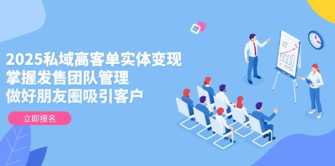 2025私域高客单实体变现，掌握发售团队管理，做好朋友圈吸引客户-云享网创
