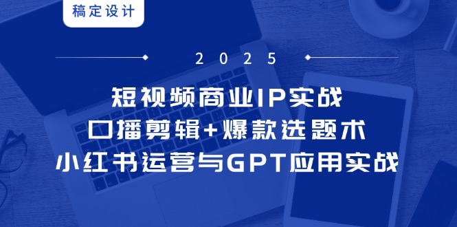 短视频商业IP实战6期：口播剪辑+爆款选题术，小红书运营与GPT应用实战-云享网创