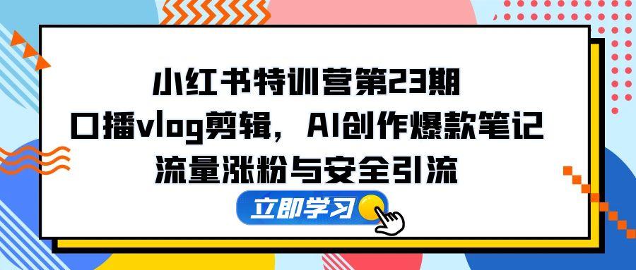 小红书特训营第23期，口播vlog剪辑，AI创作爆款笔记，流量涨粉与安全引流-云享网创