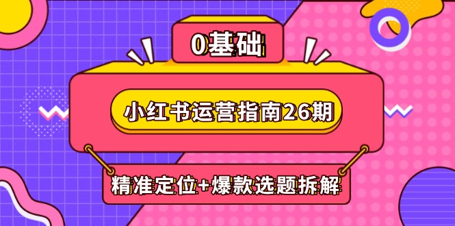 小红书运营指南26期：精准定位+爆款选题拆解,DeepSeek辅助创作与电商变现-云享网创