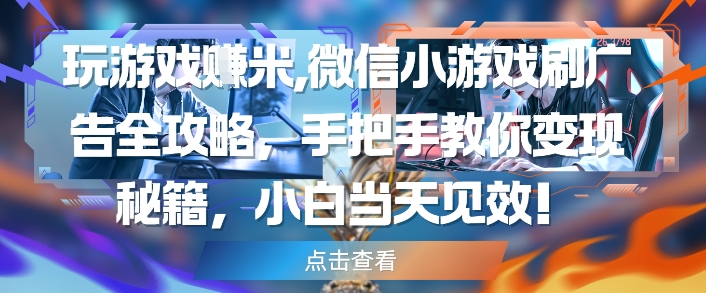 玩游戏挣米，微信小游戏刷广告全攻略，手把手教你变现秘籍，小白当天见效-云享网创