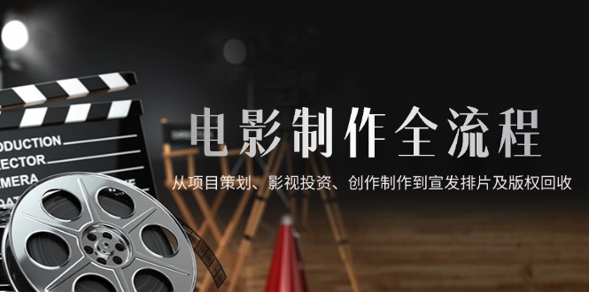 电影制作全流程，从项目策划、影视投资、创作制作到宣发排片及版权回收-云享网创