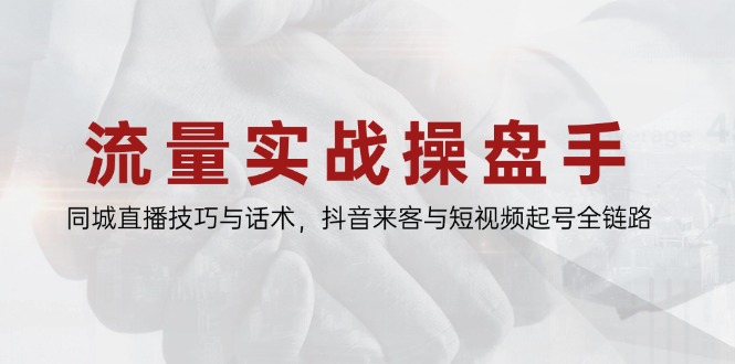 流量实战操盘手，同城直播技巧与话术，抖音来客与短视频起号全链路-云享网创