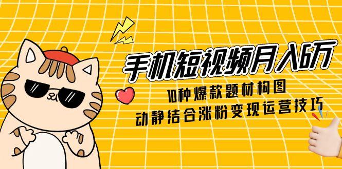 手机短视频月入6万，10种爆款题材构图，动静结合涨粉变现运营技巧-云享网创