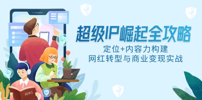 超级IP崛起全攻略，定位+内容力构建，网红转型与商业变现实战-云享网创
