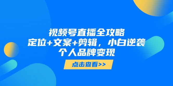 视频号直播全攻略，定位+文案+剪辑，小白逆袭个人品牌变现-云享网创