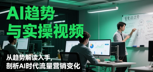 AI趋势与实操视频，从趋势解读入手，剖析AI时代流量营销变化-云享网创