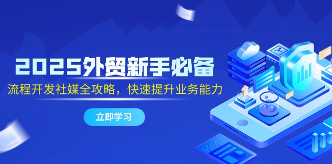 2025外贸新手必备，流程开发社媒全攻略，快速提升业务能力-云享网创