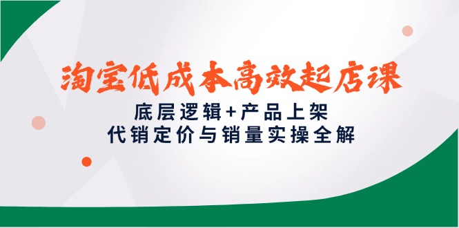 淘宝低成本高效起店课，底层逻辑+产品上架，代销定价与销量实操全解-云享网创