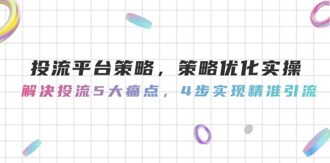 投流平台策略，策略优化实操，解决投流5大痛点，4步实现精准引流-云享网创