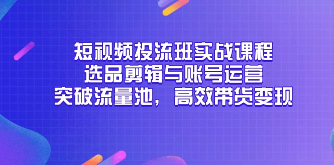 短视频投流班实战课程，选品剪辑与账号运营，突破流量池，高效带货变现-云享网创