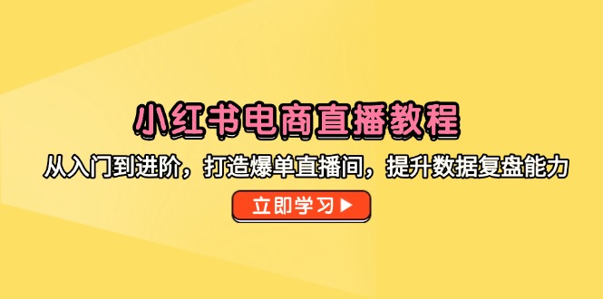 小红书电商直播教程，从入门到进阶，打造爆单直播间，提升数据复盘能力-云享网创