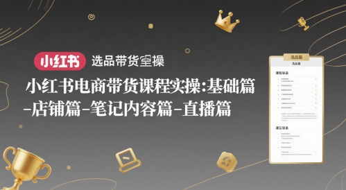小红书电商带货课程实操：基础篇-选品篇-店铺篇-笔记内容篇-直播篇-云享网创