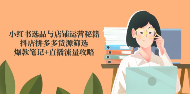 小红书选品与店铺运营秘籍，抖店拼多多货源筛选，爆款笔记+直播流量攻略-云享网创