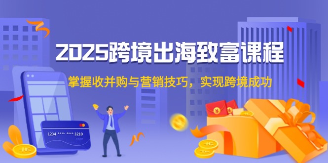 2025跨境出海致富课程，掌握收并购与营销技巧，实现跨境成功-云享网创