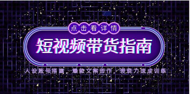 2025短视频带货指南，人设账号搭建，爆款文案创作，表现力速成训练-云享网创