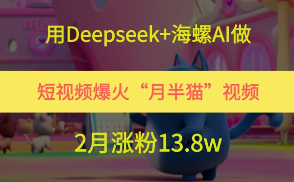 用Deepseek+海螺AI做短视频爆火“月半猫”视频，2月涨粉13.8w-云享网创
