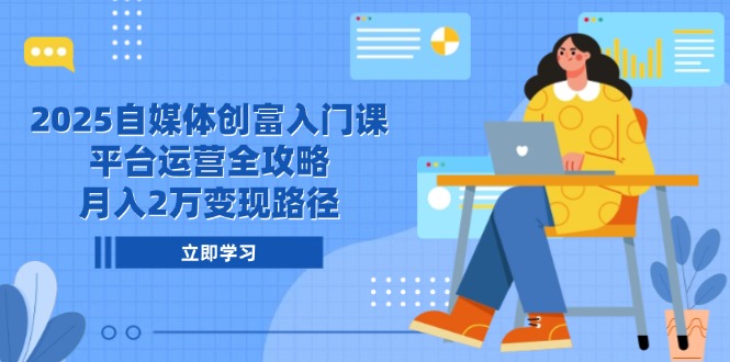 2025自媒体创富入门课，平台运营全攻略，月入2万变现路径-云享网创
