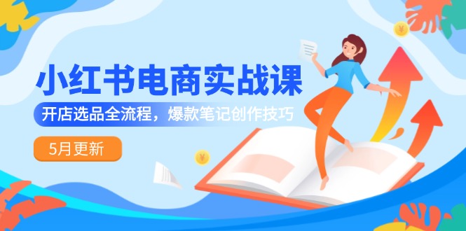 小红书电商实战课-5月更新，开店选品全流程，爆款笔记创作技巧-云享网创