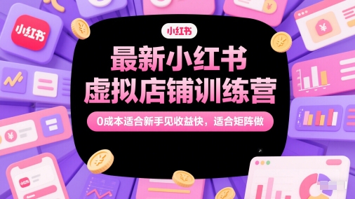 最新小红书虚拟店铺训练营，0成本适合新手见收益快，适合矩阵做-云享网创