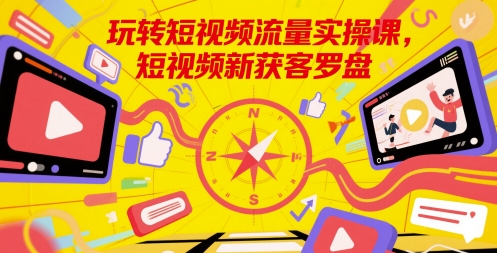 玩转短视频流量实操课，短视频新获客罗盘-云享网创