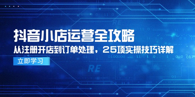 抖音小店运营全攻略，从注册开店到订单处理，25项实操技巧详解-云享网创