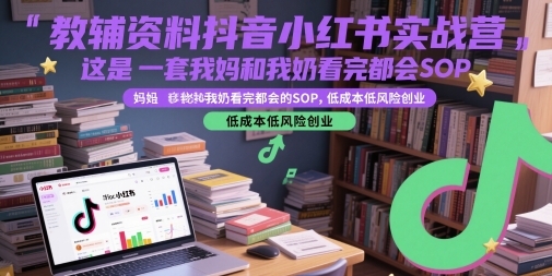 教辅资料抖音小红书实战营，这是一套我妈和我奶看完都会的SOP，低成本低风险创业-云享网创