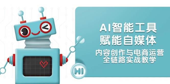AI智能工具赋能自媒体，内容创作与电商运营，全链路实战教学-云享网创
