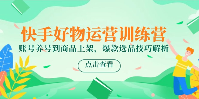 快手好物运营训练营，账号养号到商品上架，爆款选品技巧解析-云享网创