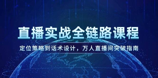 直播实战全链路课程，定位策略到话术设计，万人直播间突破指南-云享网创