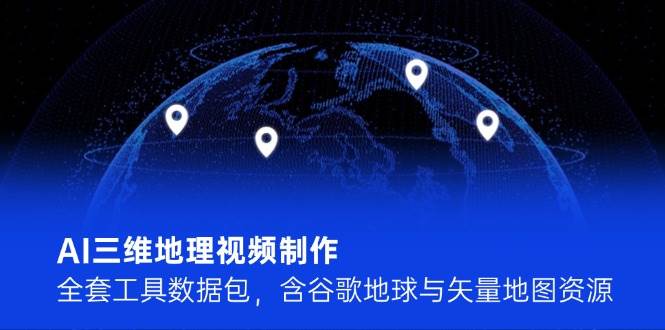 AI三维地理视频制作，全套工具数据包，含谷歌地球与矢量地图资源-云享网创