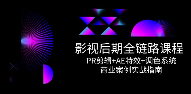 影视后期全链路课程，PR剪辑+AE特效+调色系统，商业案例实战指南-云享网创