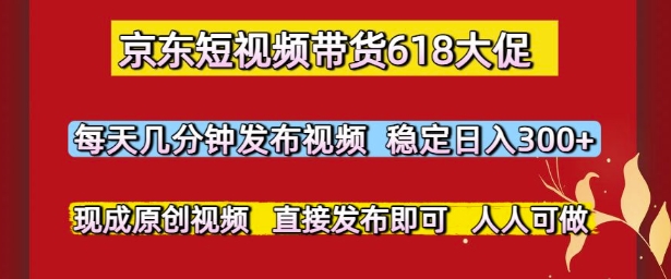 京东短视频带货618大促，每天几分钟发布视频，稳定日入3张+，现成原创视频，直接发布即可【揭秘】-云享网创