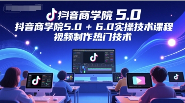 抖音商学院5.0+6.0实操技术课程，视频制作热门技术-云享网创