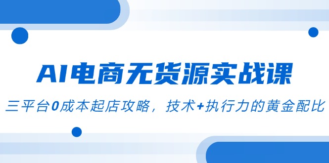 AI电商无货源实战课，三平台0成本起店攻略，技术+执行力的黄金配比-云享网创