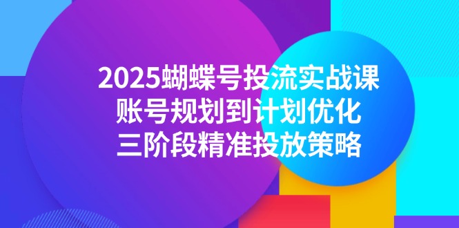 2025蝴蝶号投流实战课，账号规划到计划优化，三阶段精准投放策略-云享网创