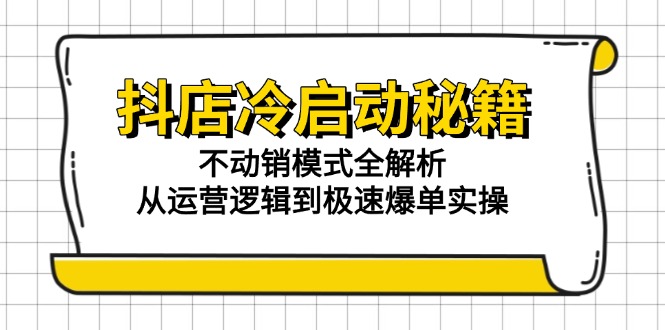 抖店冷启动秘籍：不动销模式全解析，从运营逻辑到极速爆单实操-云享网创