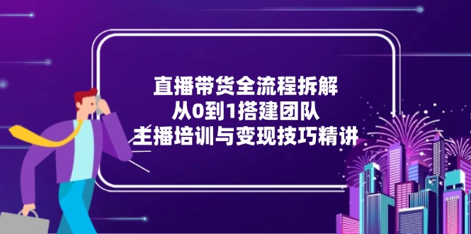 直播带货全流程拆解：从0到1搭建团队，主播培训与变现技巧精讲-云享网创