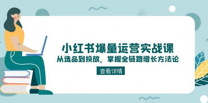 小红书爆量运营实战课：从选品到投放，掌握全链路增长方法论-云享网创