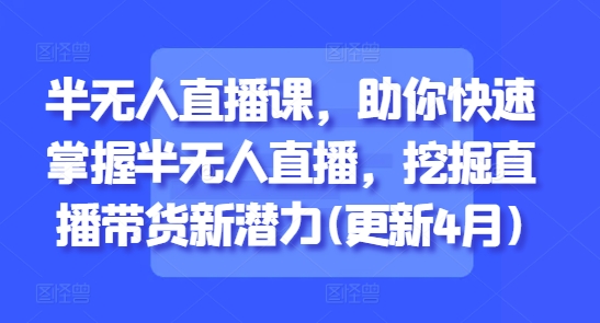 半无人直播课，助你快速掌握半无人直播，挖掘直播带货新潜力(更新6月)-云享网创