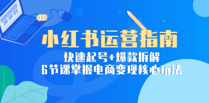 小红书运营指南：快速起号+爆款拆解，6节课掌握电商变现核心玩法-云享网创