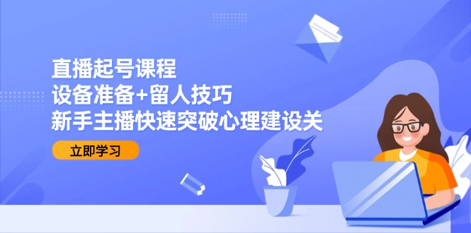 直播起号课程：设备准备+留人技巧，新手主播快速突破心理建设关-云享网创
