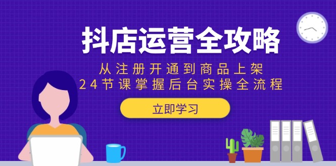 抖店运营全攻略：从注册开通到商品上架，24节课掌握后台实操全流程-云享网创