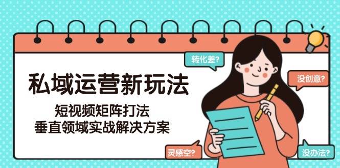 私域运营新玩法，短视频矩阵打法，垂直领域实战解决方案(更新6月)-云享网创