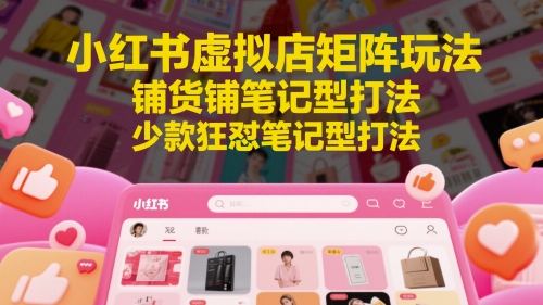 小红书虚拟店矩阵玩法，铺货铺笔记型打法，少款狂怼笔记型打法(更新)-云享网创